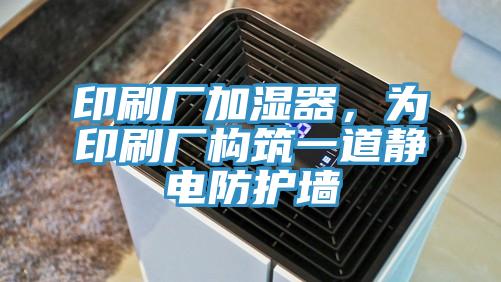 印刷廠加濕器，為印刷廠構筑一道靜電防護墻