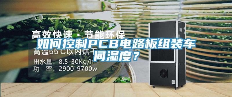 如何控制PCB電路板組裝車間濕度？