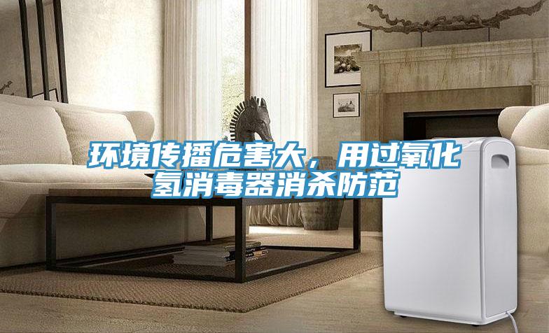環(huán)境傳播危害大，用過氧化氫消毒器消殺防范