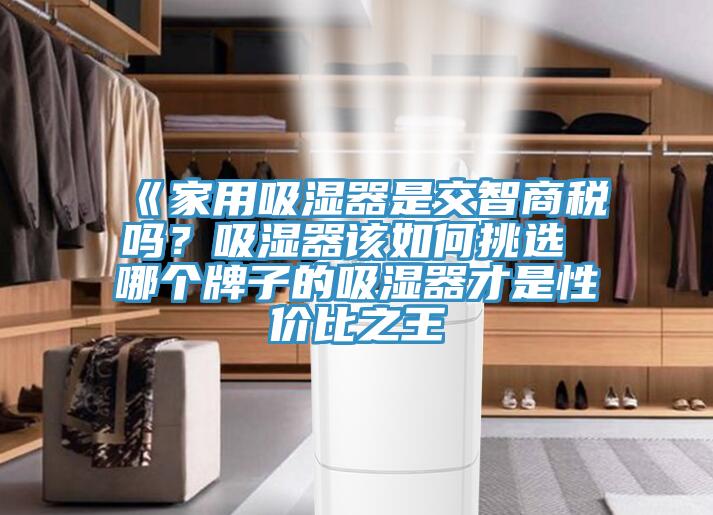 《家用吸濕器是交智商稅嗎?吸濕器該如何挑選 哪個牌子的吸濕器才是性價比之王