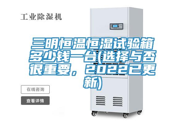三明恒溫恒濕試驗箱多少錢一臺(選擇與否很重要，2022已更新)
