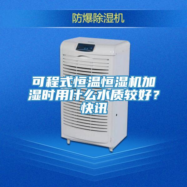 可程式恒溫恒濕機加濕時用什么水質(zhì)較好？快訊