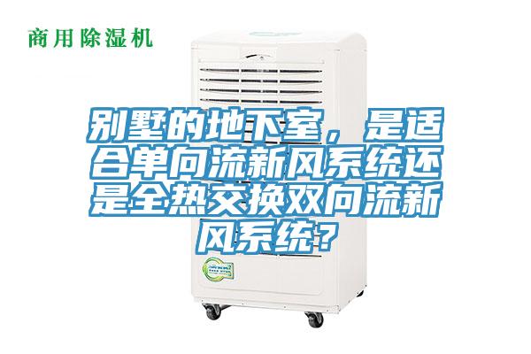 別墅的地下室，是適合單向流新風系統還是全熱交換雙向流新風系統？