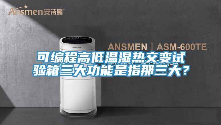 可編程高低溫濕熱交變試驗箱三大功能是指那三大?