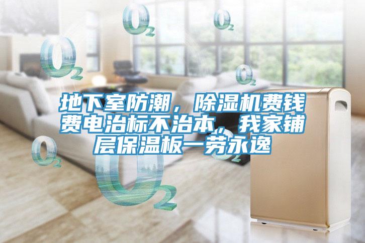 地下室防潮，除濕機費錢費電治標不治本，我家鋪層保溫板一勞永逸