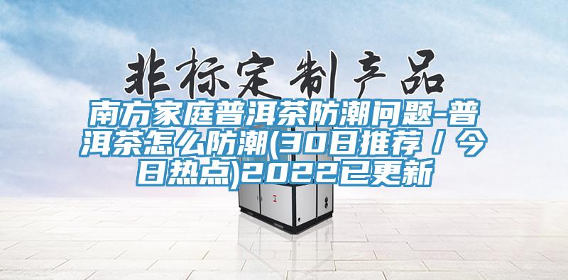 南方家庭普洱茶防潮問題-普洱茶怎么防潮(30日推薦/今日熱點)2022已更新