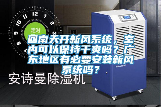 回南天開新風(fēng)系統(tǒng)，室內(nèi)可以保持干爽嗎？廣東地區(qū)有必要安裝新風(fēng)系統(tǒng)嗎？