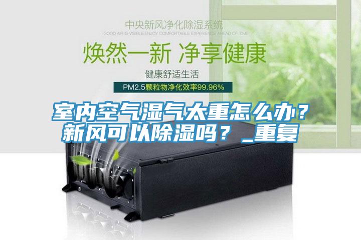 室內(nèi)空氣濕氣太重怎么辦？新風(fēng)可以除濕嗎？_重復(fù)