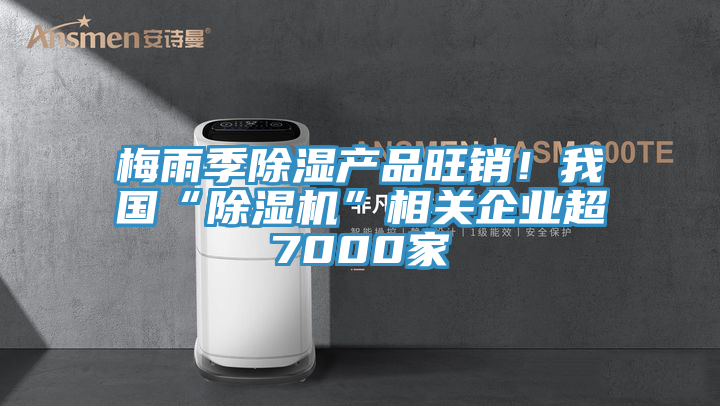 梅雨季除濕產品旺銷!我國“除濕機”相關企業超7000家