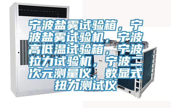 寧波鹽霧試驗箱，寧波鹽霧試驗機，寧波高低溫試驗箱，寧波拉力試驗機，寧波二次元測量儀，數(shù)顯式扭力測試儀