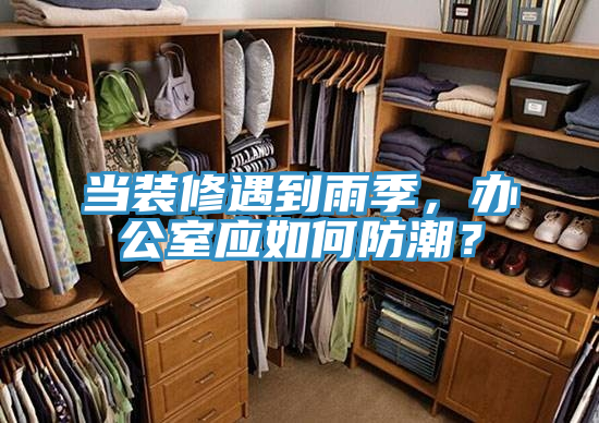 當(dāng)裝修遇到雨季，辦公室應(yīng)如何防潮？