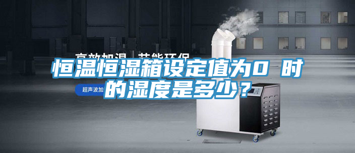 恒溫恒濕箱設定值為0℃時的濕度是多少?
