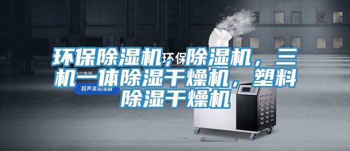 環(huán)保除濕機(jī)，除濕機(jī)，三機(jī)一體除濕干燥機(jī)，塑料除濕干燥機(jī)