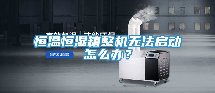 恒溫恒濕箱整機無法啟動怎么辦?