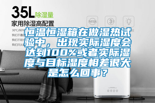 恒溫恒濕箱在做濕熱試驗中,出現(xiàn)實際濕度會達(dá)到100%或者實際濕度與目標(biāo)濕度相差很大是怎么回事?