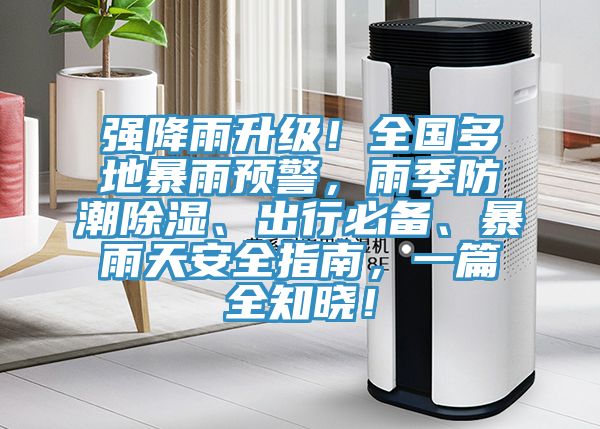 強降雨升級！全國多地暴雨預(yù)警，雨季防潮除濕、出行必備、暴雨天安全指南，一篇全知曉！