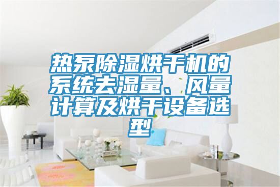 熱泵除濕烘干機的系統去濕量、風量計算及烘干設備選型