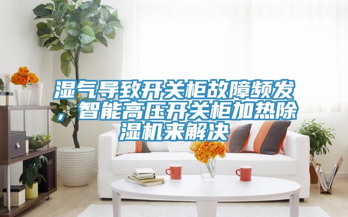 濕氣導致開關柜故障頻發，智能高壓開關柜加熱除濕機來解決