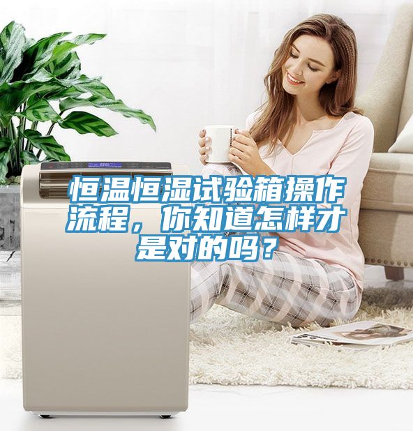 恒溫恒濕試驗(yàn)箱操作流程，你知道怎樣才是對(duì)的嗎？