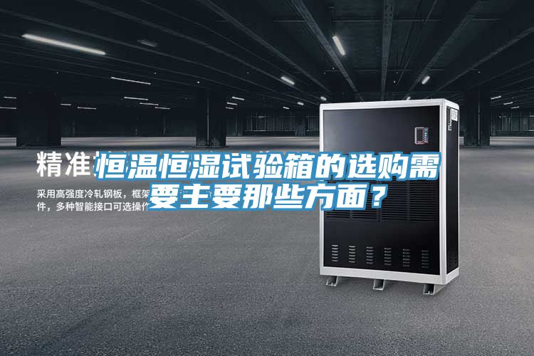 恒溫恒濕試驗箱的選購需要主要那些方面？