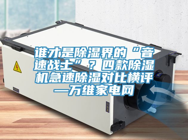誰才是除濕界的“音速戰士”？四款除濕機急速除濕對比橫評—萬維家電網