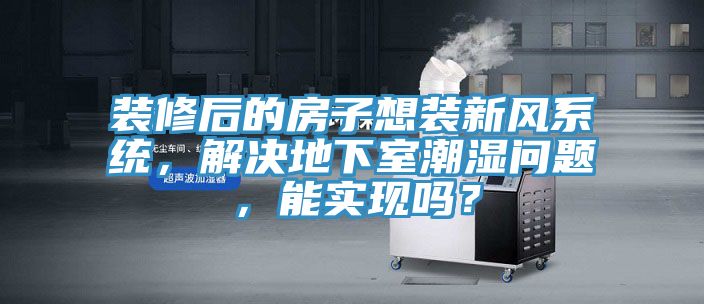 裝修后的房子想裝新風(fēng)系統(tǒng)，解決地下室潮濕問(wèn)題，能實(shí)現(xiàn)嗎？