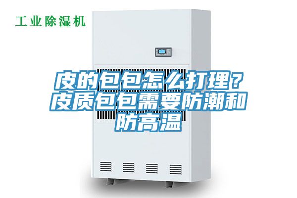 皮的包包怎么打理？皮質包包需要防潮和防高溫