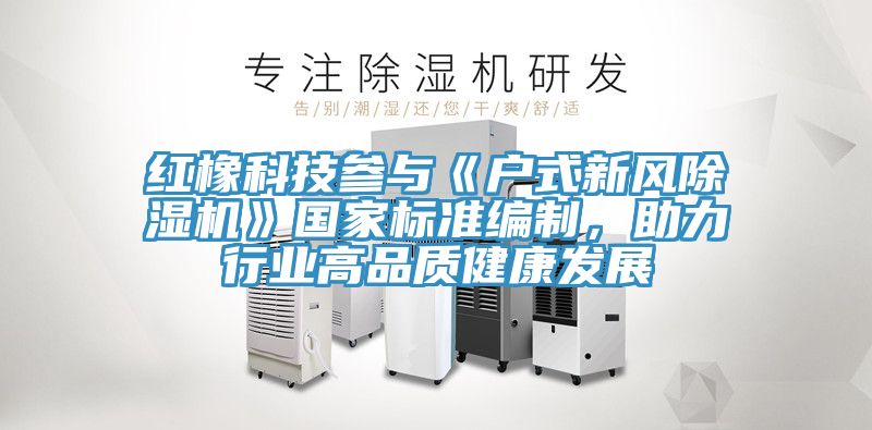 紅橡科技參與《戶式新風除濕機》國家標準編制，助力行業高品質健康發展