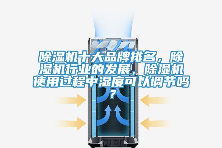 除濕機十大品牌排名，除濕機行業的發展，除濕機使用過程中濕度可以調節嗎？