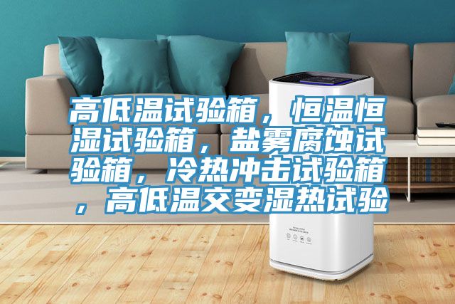 高低溫試驗箱，恒溫恒濕試驗箱，鹽霧腐蝕試驗箱，冷熱沖擊試驗箱，高低溫交變濕熱試驗